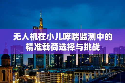 无人机在小儿哮喘监测中的精准载荷选择与挑战