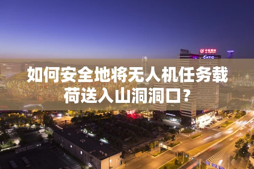 如何安全地将无人机任务载荷送入山洞洞口？