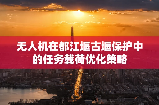无人机在都江堰古堰保护中的任务载荷优化策略