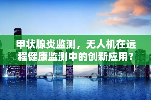 甲状腺炎监测，无人机在远程健康监测中的创新应用？