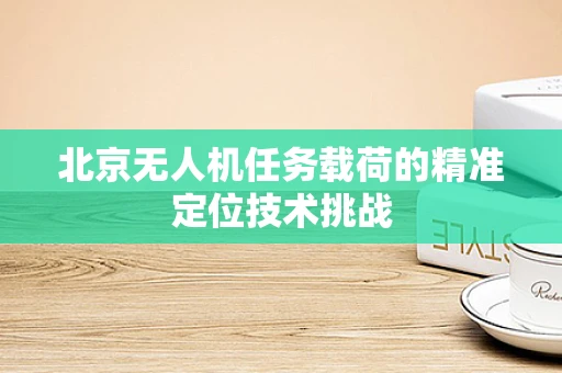 北京无人机任务载荷的精准定位技术挑战