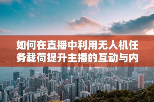 如何在直播中利用无人机任务载荷提升主播的互动与内容质量？