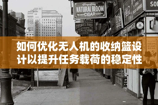 如何优化无人机的收纳篮设计以提升任务载荷的稳定性和效率？