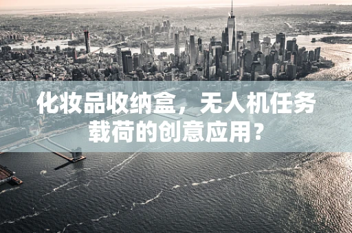 化妆品收纳盒，无人机任务载荷的创意应用？