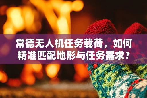 常德无人机任务载荷，如何精准匹配地形与任务需求？