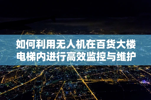 如何利用无人机在百货大楼电梯内进行高效监控与维护？