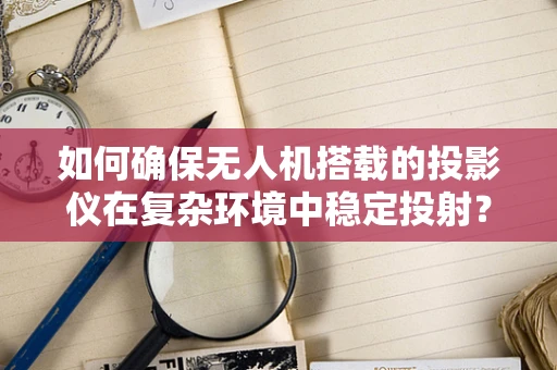 如何确保无人机搭载的投影仪在复杂环境中稳定投射？