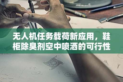 无人机任务载荷新应用，鞋柜除臭剂空中喷洒的可行性探讨