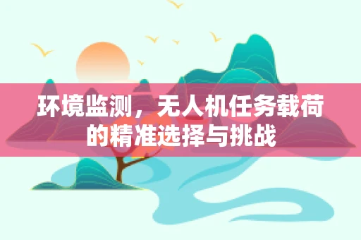 环境监测，无人机任务载荷的精准选择与挑战