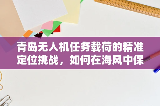 青岛无人机任务载荷的精准定位挑战，如何在海风中保持稳定？