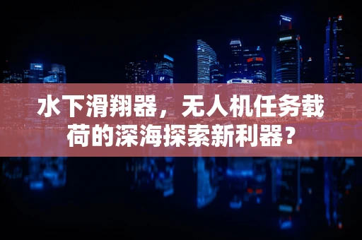 水下滑翔器，无人机任务载荷的深海探索新利器？
