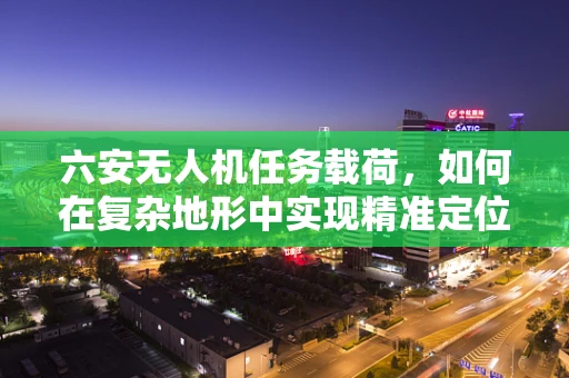 六安无人机任务载荷，如何在复杂地形中实现精准定位？