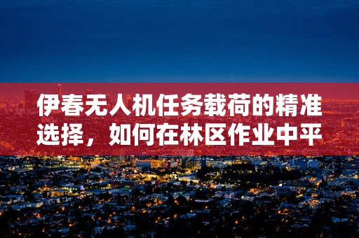 伊春无人机任务载荷的精准选择，如何在林区作业中平衡效率与安全？