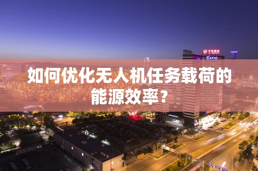 如何优化无人机任务载荷的能源效率？