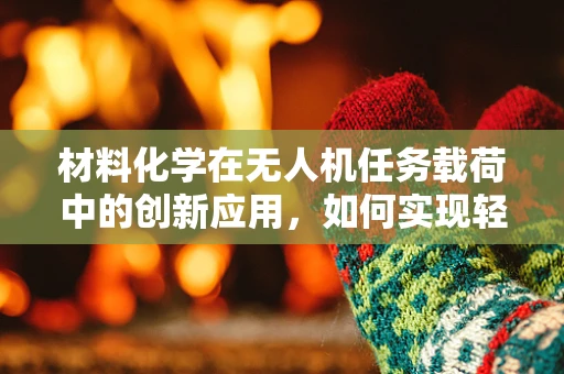 材料化学在无人机任务载荷中的创新应用，如何实现轻量化与耐久性的双重突破？