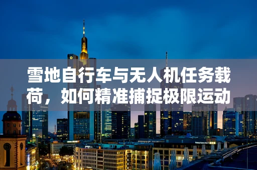 雪地自行车与无人机任务载荷，如何精准捕捉极限运动瞬间？