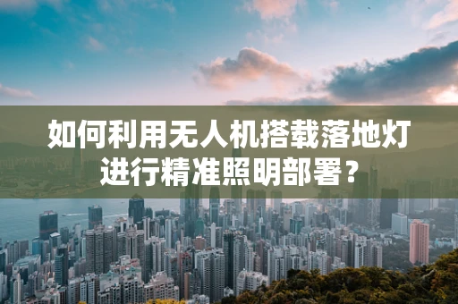 如何利用无人机搭载落地灯进行精准照明部署？