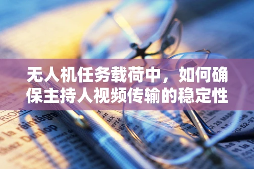 无人机任务载荷中，如何确保主持人视频传输的稳定性和清晰度？