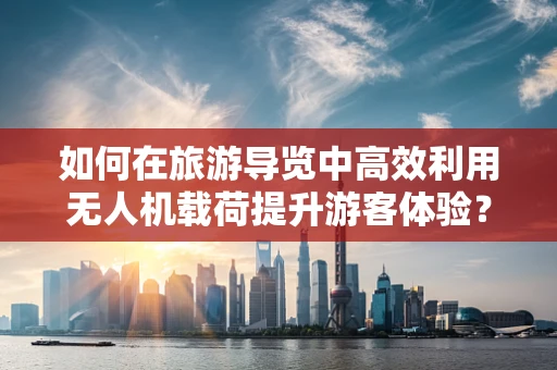 如何在旅游导览中高效利用无人机载荷提升游客体验？