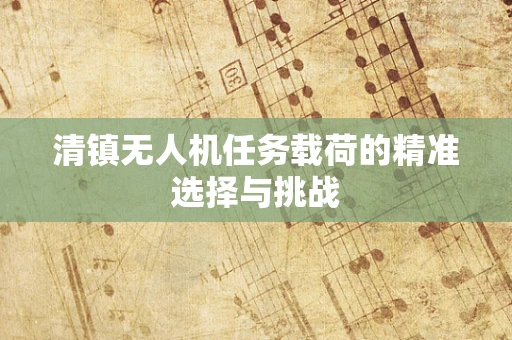 清镇无人机任务载荷的精准选择与挑战