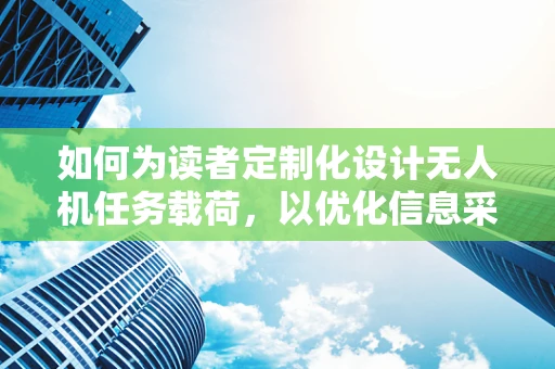 如何为读者定制化设计无人机任务载荷，以优化信息采集效率？