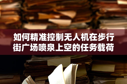 如何精准控制无人机在步行街广场喷泉上空的任务载荷？