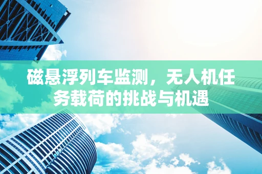 磁悬浮列车监测，无人机任务载荷的挑战与机遇