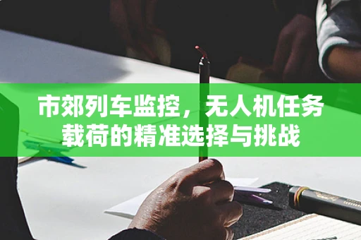 市郊列车监控，无人机任务载荷的精准选择与挑战
