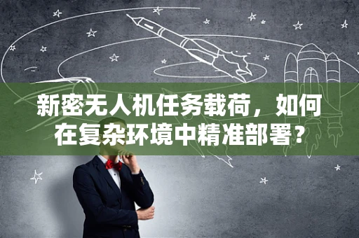 新密无人机任务载荷，如何在复杂环境中精准部署？