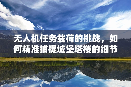 无人机任务载荷的挑战，如何精准捕捉城堡塔楼的细节？