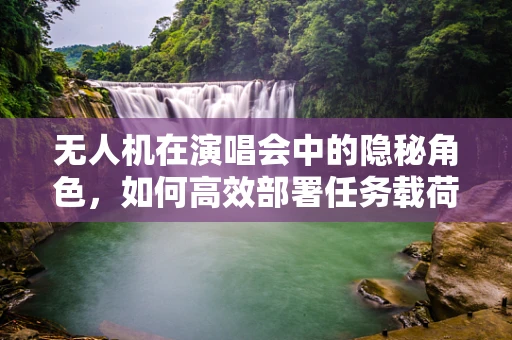 无人机在演唱会中的隐秘角色，如何高效部署任务载荷以优化空中监控？