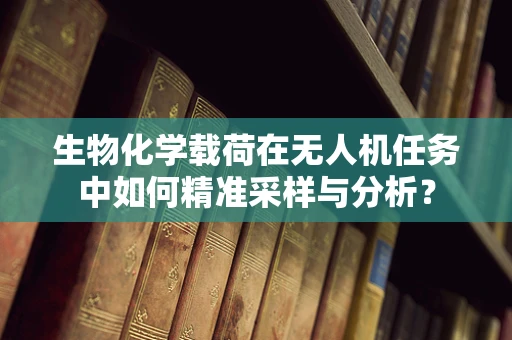 生物化学载荷在无人机任务中如何精准采样与分析？