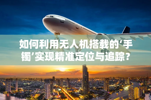如何利用无人机搭载的‘手镯’实现精准定位与追踪？
