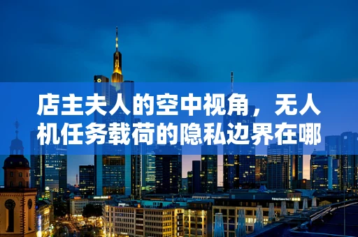 店主夫人的空中视角，无人机任务载荷的隐私边界在哪里？
