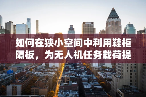 如何在狭小空间中利用鞋柜隔板，为无人机任务载荷提供创新解决方案？