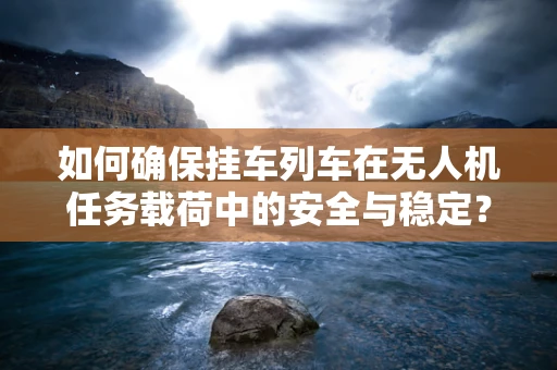 如何确保挂车列车在无人机任务载荷中的安全与稳定？