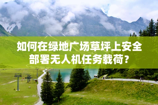 如何在绿地广场草坪上安全部署无人机任务载荷？