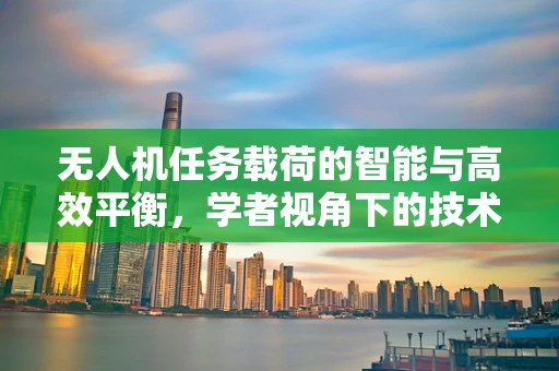 无人机任务载荷的智能与高效平衡，学者视角下的技术挑战