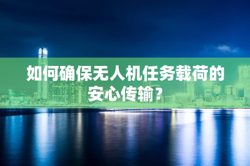 如何确保无人机任务载荷的安心传输？