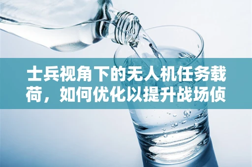 士兵视角下的无人机任务载荷，如何优化以提升战场侦察效率？