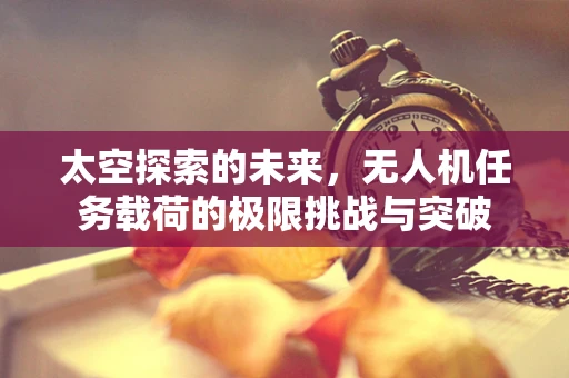 太空探索的未来，无人机任务载荷的极限挑战与突破