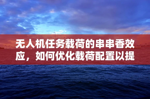 无人机任务载荷的串串香效应，如何优化载荷配置以提升任务效率？