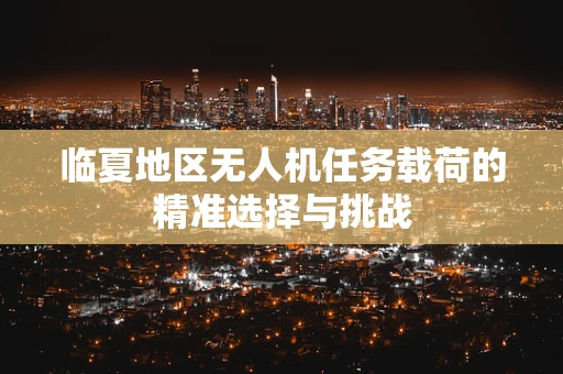 临夏地区无人机任务载荷的精准选择与挑战