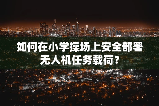 如何在小学操场上安全部署无人机任务载荷？