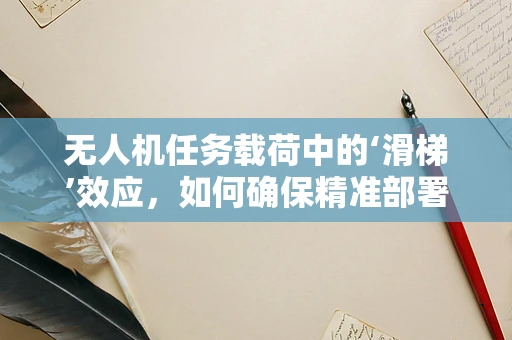 无人机任务载荷中的‘滑梯’效应，如何确保精准部署？