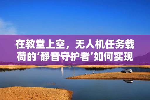 在教堂上空，无人机任务载荷的‘静音守护者’如何实现？