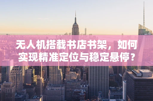 无人机搭载书店书架，如何实现精准定位与稳定悬停？
