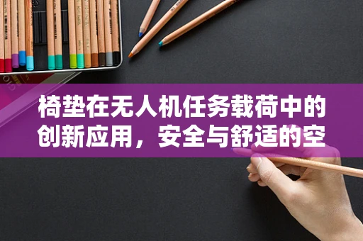 椅垫在无人机任务载荷中的创新应用，安全与舒适的空中桥梁？