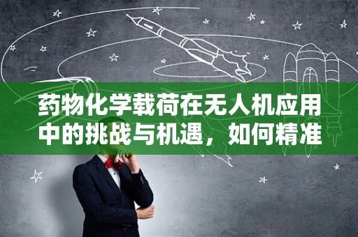 药物化学载荷在无人机应用中的挑战与机遇，如何精准释放？