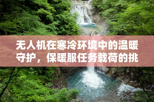无人机在寒冷环境中的温暖守护，保暖服任务载荷的挑战与解决方案
